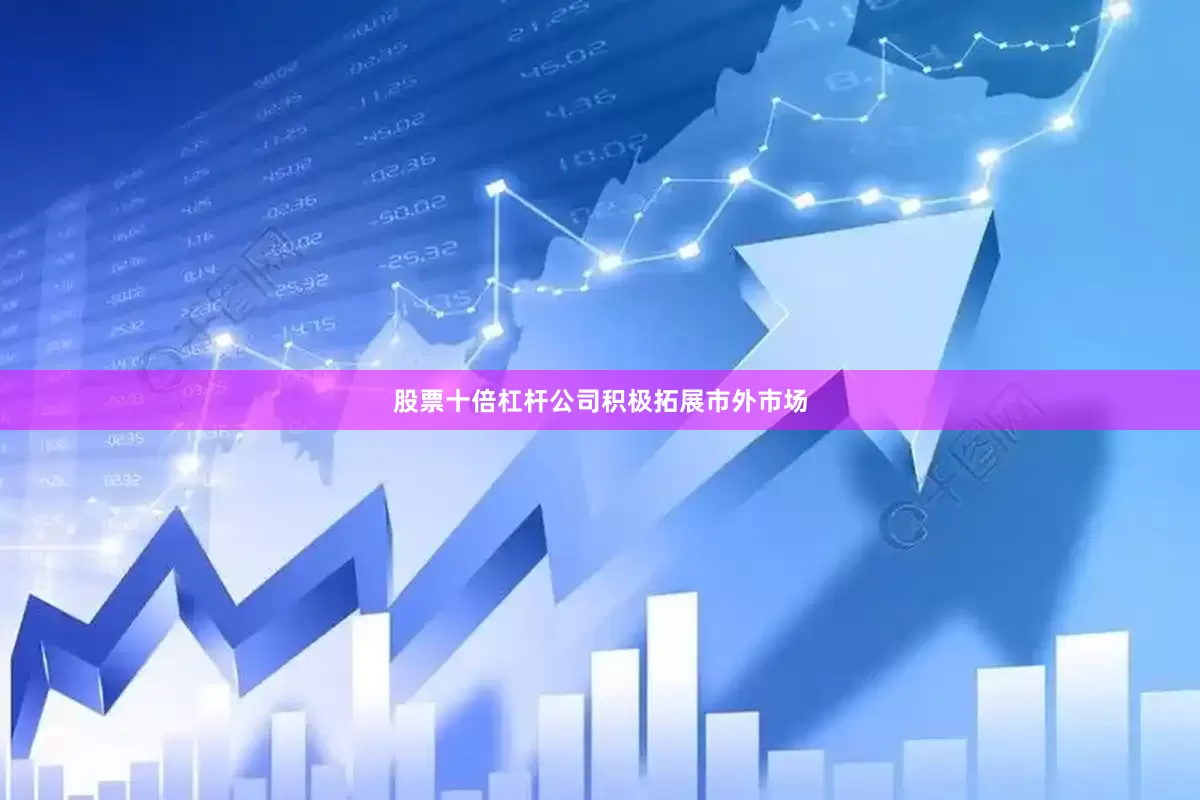 股票十倍杠杆公司积极拓展市外市场