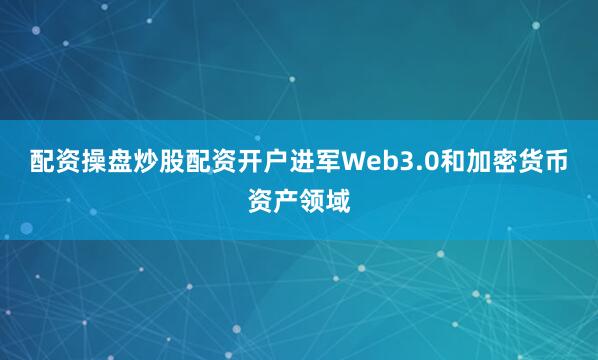 配资操盘炒股配资开户进军Web3.0和加密货币资产领域