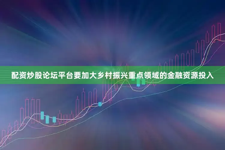 配资炒股论坛平台要加大乡村振兴重点领域的金融资源投入