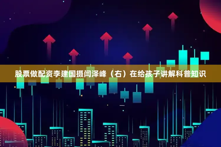 股票做配资李建国摄闫泽峰（右）在给孩子讲解科普知识