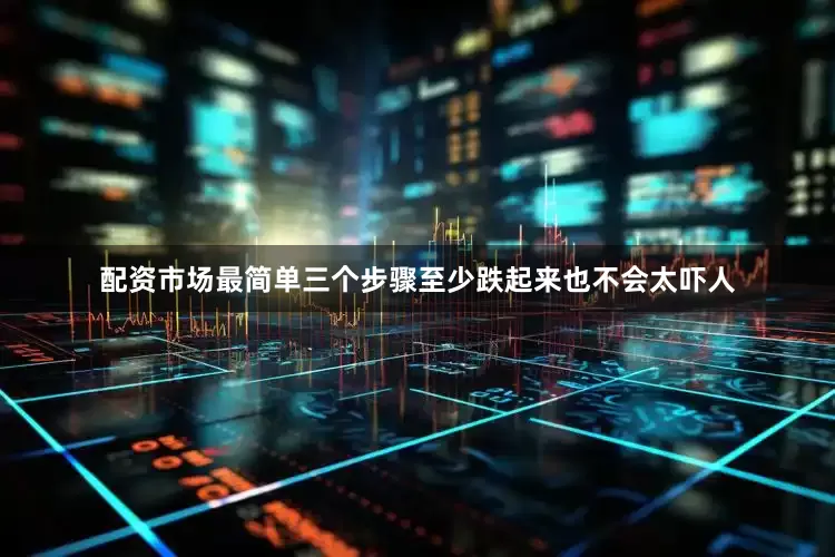 配资市场最简单三个步骤至少跌起来也不会太吓人