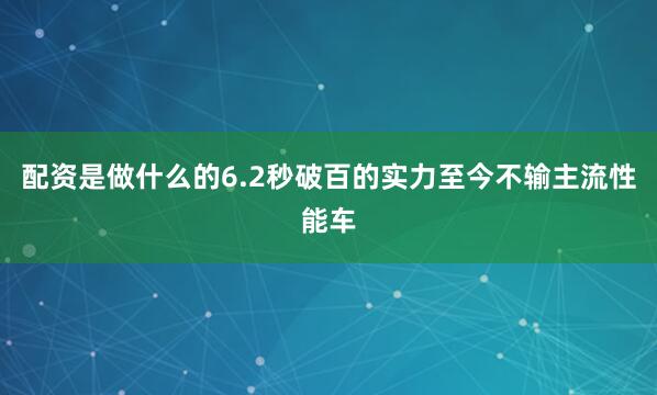 配资是做什么的6.2秒破百的实力至今不输主流性能车