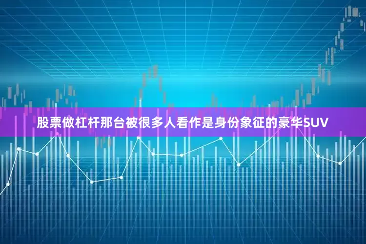 股票做杠杆那台被很多人看作是身份象征的豪华SUV