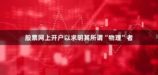 股票网上开户以求明其所谓“物理”者