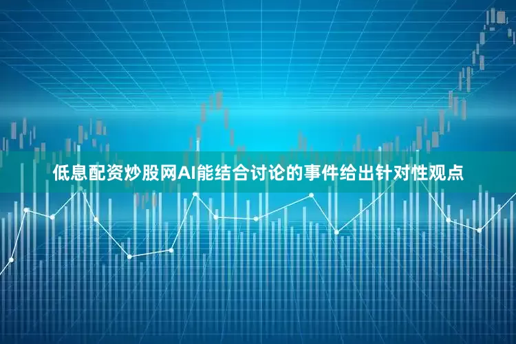 低息配资炒股网AI能结合讨论的事件给出针对性观点