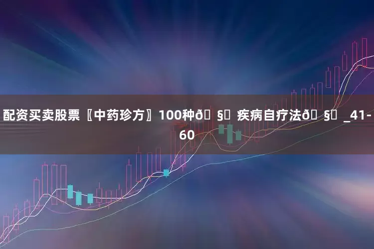 配资买卖股票〖中药珍方〗100种🧏疾病自疗法🧏_41-60