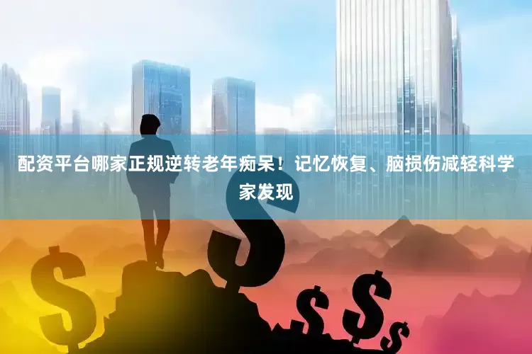 配资平台哪家正规逆转老年痴呆！记忆恢复、脑损伤减轻科学家发现