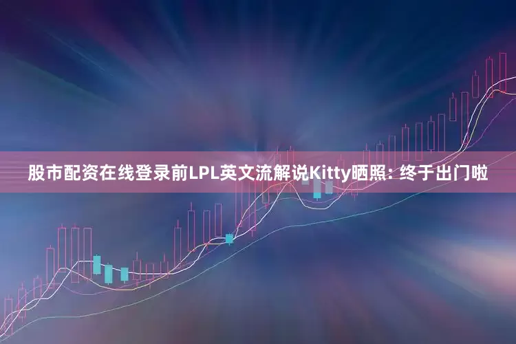 股市配资在线登录前LPL英文流解说Kitty晒照: 终于出门啦