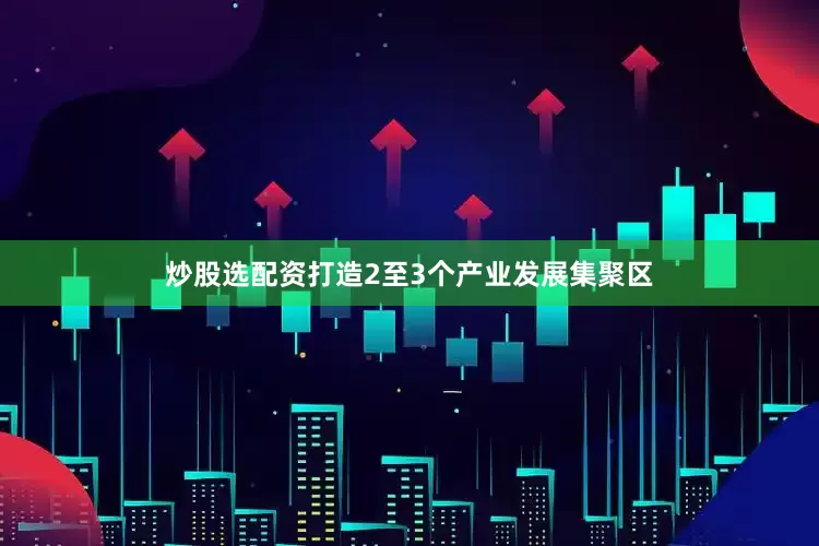 炒股选配资打造2至3个产业发展集聚区