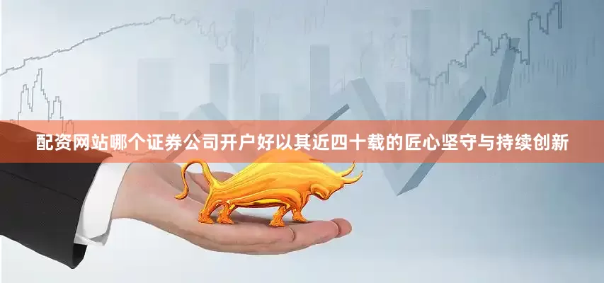 配资网站哪个证券公司开户好以其近四十载的匠心坚守与持续创新