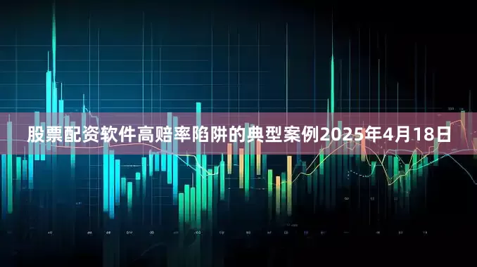 股票配资软件高赔率陷阱的典型案例2025年4月18日