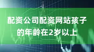 配资公司配资网站孩子的年龄在2岁以上