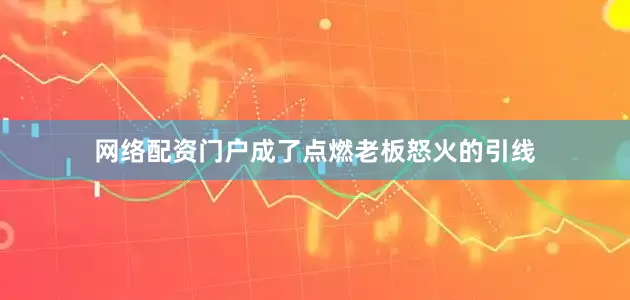 网络配资门户成了点燃老板怒火的引线