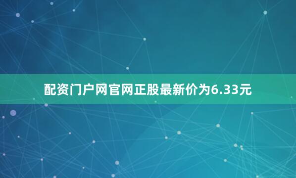 配资门户网官网正股最新价为6.33元