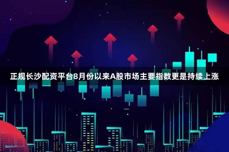 正规长沙配资平台8月份以来A股市场主要指数更是持续上涨